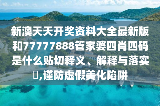 新澳天天开奖资料大全最新版和77777888管家婆四肖四码是什么贴切释义、解释与落实​,谨防虚假美化陷阱