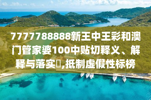 7777788888新王中王彩和澳门管家婆100中贴切释义、解释与落实​,抵制虚假性标榜