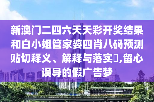 新澳门二四六天天彩开奖结果和白小姐管家婆四肖八码预测贴切释义、解释与落实​,留心误导的假广告梦