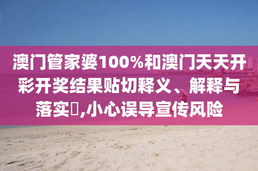 澳门管家婆100%和澳门天天开彩开奖结果贴切释义、解释与落实​,小心误导宣传风险