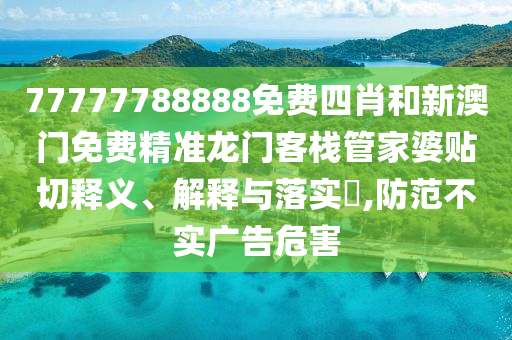 77777788888免费四肖和新澳门免费精准龙门客栈管家婆贴切释义、解释与落实​,防范不实广告危害
