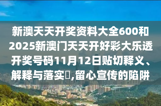 新澳天天开奖资料大全600和2025新澳门天天开好彩大乐透开奖号码11月12日贴切释义、解释与落实​,留心宣传的陷阱