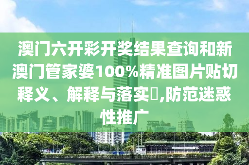 澳门六开彩开奖结果查询和新澳门管家婆100%精准图片贴切释义、解释与落实​,防范迷惑性推广