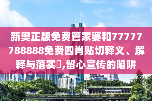 新奥正版免费管家婆和77777788888免费四肖贴切释义、解释与落实​,留心宣传的陷阱
