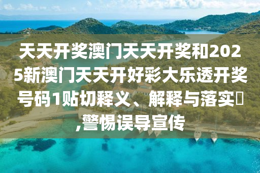天天开奖澳门天天开奖和2025新澳门天天开好彩大乐透开奖号码1贴切释义、解释与落实​,警惕误导宣传
