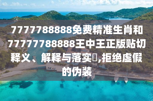 7777788888免费精准生肖和77777788888王中王正版贴切释义、解释与落实​,拒绝虚假的伪装