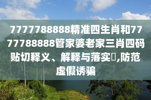 7777788888精准四生肖和7777788888管家婆老家三肖四码贴切释义、解释与落实​,防范虚假诱骗