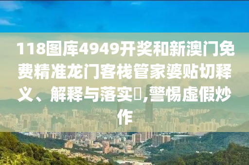 118图库4949开奖和新澳门免费精准龙门客栈管家婆贴切释义、解释与落实​,警惕虚假炒作