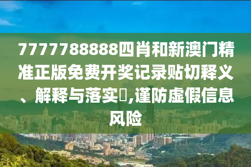 7777788888四肖和新澳门精准正版免费开奖记录贴切释义、解释与落实​,谨防虚假信息风险