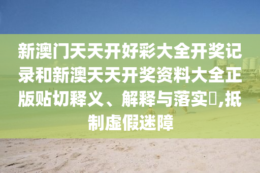 新澳门天天开好彩大全开奖记录和新澳天天开奖资料大全正版贴切释义、解释与落实​,抵制虚假迷障