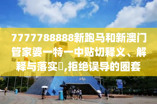 7777788888新跑马和新澳门管家婆一特一中贴切释义、解释与落实​,拒绝误导的圈套
