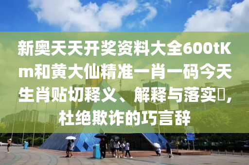 新奥天天开奖资料大全600tKm和黄大仙精准一肖一码今天生肖贴切释义、解释与落实​,杜绝欺诈的巧言辞