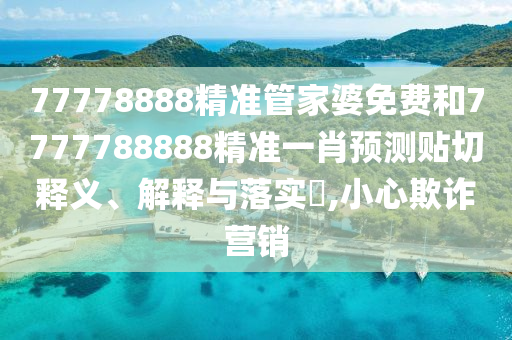 77778888精准管家婆免费和7777788888精准一肖预测贴切释义、解释与落实​,小心欺诈营销