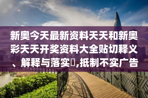 新奥今天最新资料天天和新奥彩天天开奖资料大全贴切释义、解释与落实​,抵制不实广告