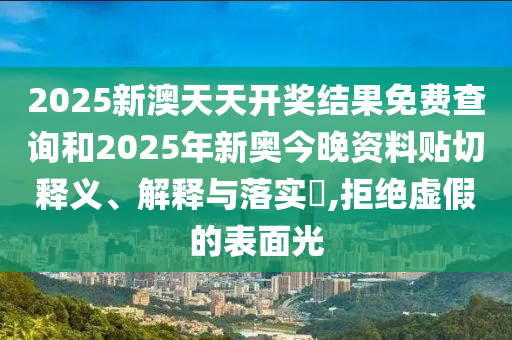 2025新澳天天开奖结果免费查询和2025年新奥今晚资料贴切释义、解释与落实​,拒绝虚假的表面光