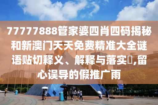 77777888管家婆四肖四码揭秘和新澳门天天免费精准大全谜语贴切释义、解释与落实​,留心误导的假推广雨