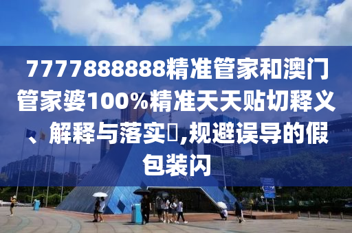7777888888精准管家和澳门管家婆100%精准天天贴切释义、解释与落实​,规避误导的假包装闪