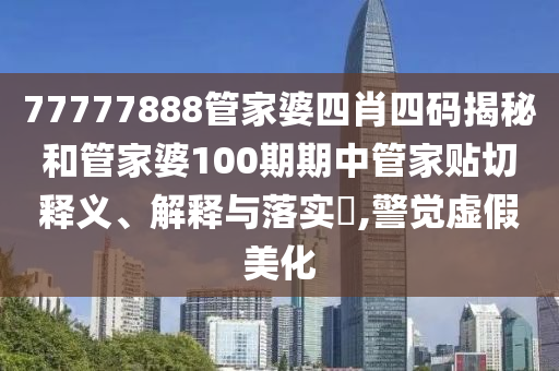 77777888管家婆四肖四码揭秘和管家婆100期期中管家贴切释义、解释与落实​,警觉虚假美化