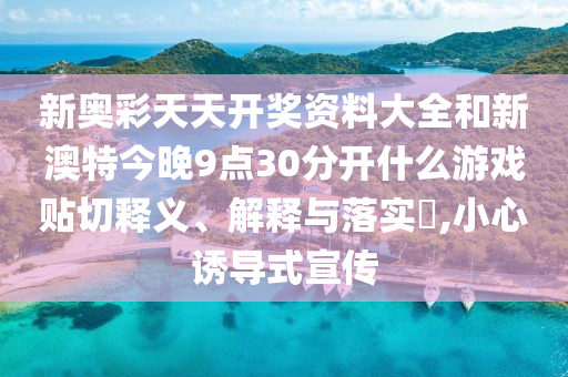 新奥彩天天开奖资料大全和新澳特今晚9点30分开什么游戏贴切释义、解释与落实​,小心诱导式宣传