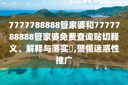 7777788888管家婆和7777788888管家婆免费查询贴切释义、解释与落实​,警惕迷惑性推广