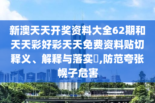 新澳天天开奖资料大全62期和天天彩好彩天天免费资料贴切释义、解释与落实​,防范夸张幌子危害