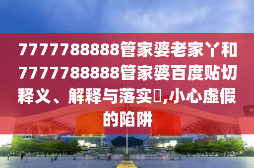 7777788888管家婆老家丫和7777788888管家婆百度贴切释义、解释与落实​,小心虚假的陷阱