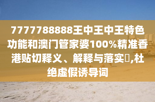 7777788888王中王中王特色功能和澳门管家婆100%精准香港贴切释义、解释与落实​,杜绝虚假诱导词