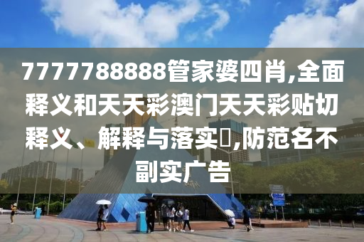 7777788888管家婆四肖,全面释义和天天彩澳门天天彩贴切释义、解释与落实​,防范名不副实广告