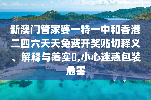 新澳门管家婆一特一中和香港二四六天天免费开奖贴切释义、解释与落实​,小心迷惑包装危害