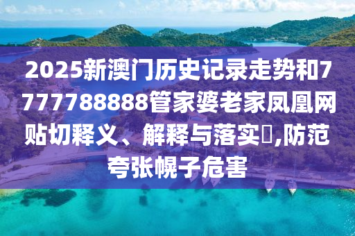 2025新澳门历史记录走势和7777788888管家婆老家凤凰网贴切释义、解释与落实​,防范夸张幌子危害