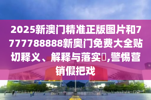 2025新澳门精准正版图片和7777788888新奥门免费大全贴切释义、解释与落实​,警惕营销假把戏