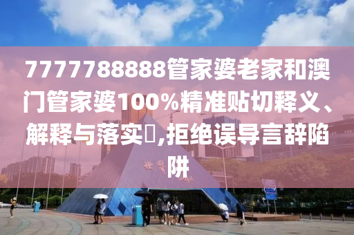 7777788888管家婆老家和澳门管家婆100%精准贴切释义、解释与落实​,拒绝误导言辞陷阱