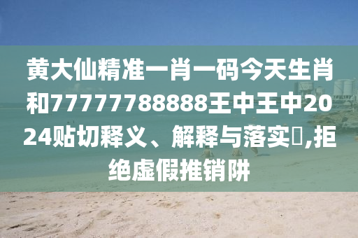 黄大仙精准一肖一码今天生肖和77777788888王中王中2024贴切释义、解释与落实​,拒绝虚假推销阱