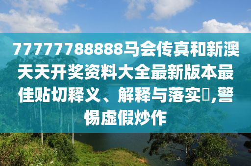 77777788888马会传真和新澳天天开奖资料大全最新版本最佳贴切释义、解释与落实​,警惕虚假炒作