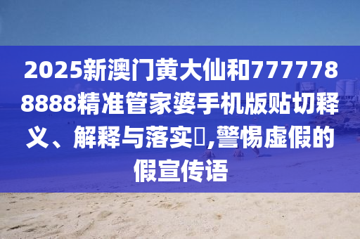 2025新澳门黄大仙和7777788888精准管家婆手机版贴切释义、解释与落实​,警惕虚假的假宣传语