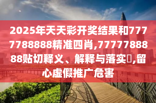 2025年天天彩开奖结果和7777788888精准四肖,7777788888贴切释义、解释与落实​,留心虚假推广危害