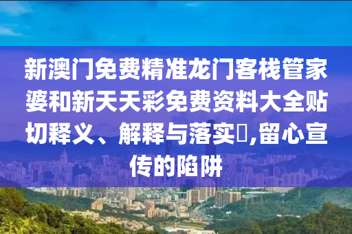 新澳门免费精准龙门客栈管家婆和新天天彩免费资料大全贴切释义、解释与落实​,留心宣传的陷阱