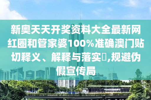 新奥天天开奖资料大全最新网红圈和管家婆100%准确澳门贴切释义、解释与落实​,规避伪假宣传局