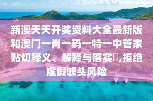 新澳天天开奖资料大全最新版和澳门一肖一码一特一中管家贴切释义、解释与落实​,拒绝虚假噱头风险