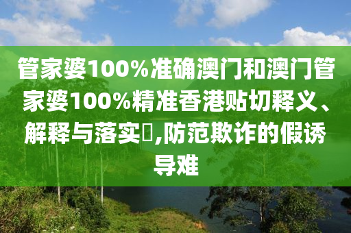 管家婆100%准确澳门和澳门管家婆100%精准香港贴切释义、解释与落实​,防范欺诈的假诱导难
