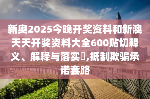 新奥2025今晚开奖资料和新澳天天开奖资料大全600贴切释义、解释与落实​,抵制欺骗承诺套路