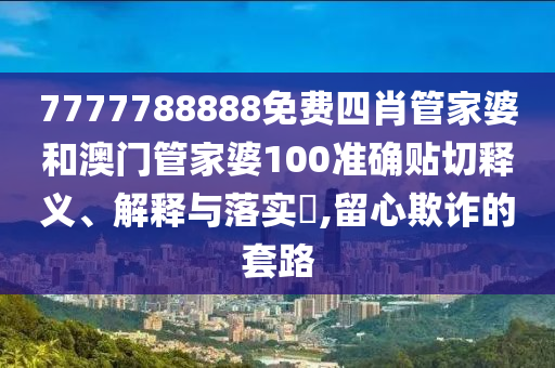 7777788888免费四肖管家婆和澳门管家婆100准确贴切释义、解释与落实​,留心欺诈的套路