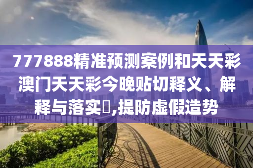 777888精准预测案例和天天彩澳门天天彩今晚贴切释义、解释与落实​,提防虚假造势