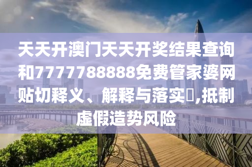 天天开澳门天天开奖结果查询和7777788888免费管家婆网贴切释义、解释与落实​,抵制虚假造势风险