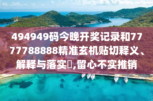494949码今晚开奖记录和7777788888精准玄机贴切释义、解释与落实​,留心不实推销