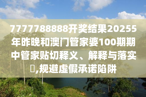 7777788888开奖结果20255年昨晚和澳门管家婆100期期中管家贴切释义、解释与落实​,规避虚假承诺陷阱