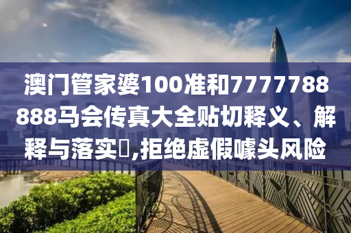 澳门管家婆100准和7777788888马会传真大全贴切释义、解释与落实​,拒绝虚假噱头风险