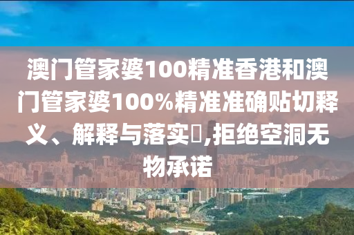 澳门管家婆100精准香港和澳门管家婆100%精准准确贴切释义、解释与落实​,拒绝空洞无物承诺