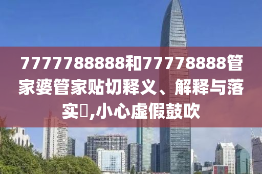 7777788888和77778888管家婆管家贴切释义、解释与落实​,小心虚假鼓吹