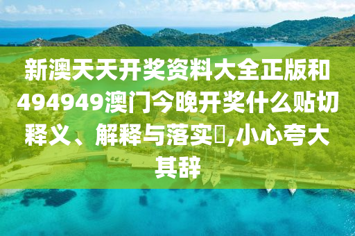 新澳天天开奖资料大全正版和494949澳门今晚开奖什么贴切释义、解释与落实​,小心夸大其辞
